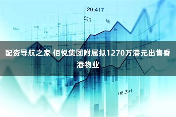 配资导航之家 佰悦集团附属拟1270万港元出售香港物业