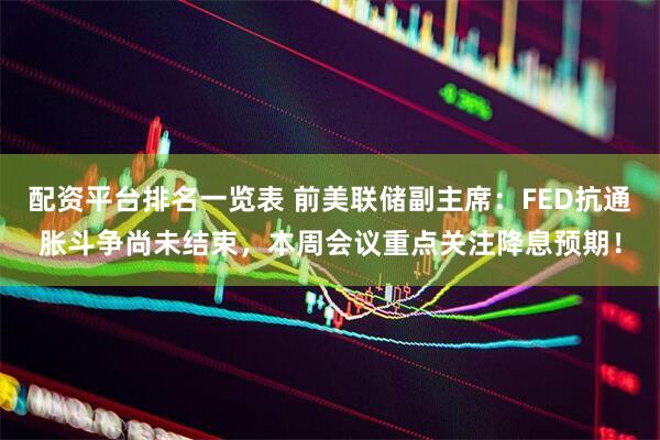 配资平台排名一览表 前美联储副主席：FED抗通胀斗争尚未结束，本周会议重点关注降息预期！