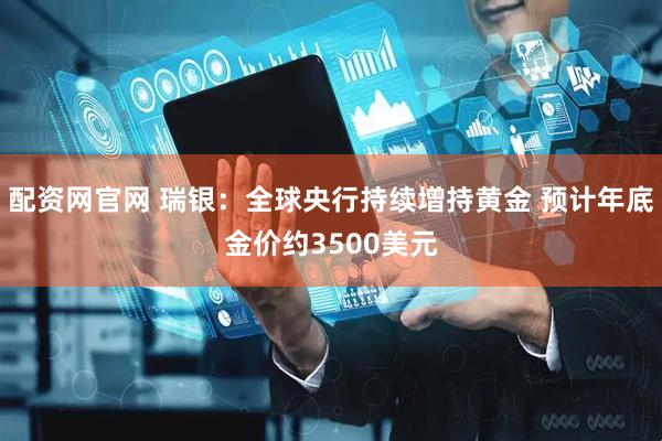 配资网官网 瑞银：全球央行持续增持黄金 预计年底金价约3500美元