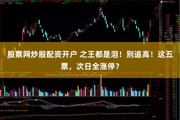 股票网炒股配资开户 之王都是泪！别追高！这五票，次日全涨停？