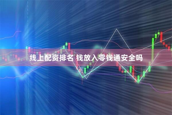 线上配资排名 钱放入零钱通安全吗