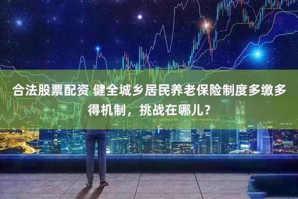 合法股票配资 健全城乡居民养老保险制度多缴多得机制，挑战在哪儿？