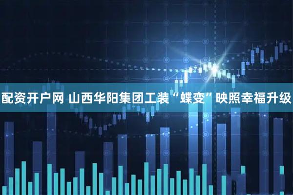 配资开户网 山西华阳集团工装“蝶变”映照幸福升级