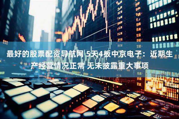 最好的股票配资导航网 5天4板中京电子：近期生产经营情况正常 无未披露重大事项