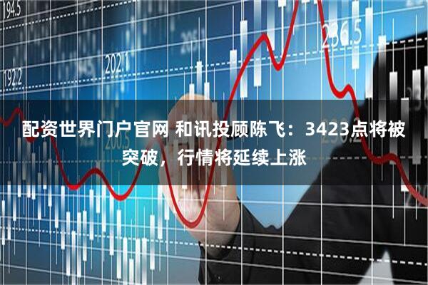配资世界门户官网 和讯投顾陈飞：3423点将被突破，行情将延续上涨