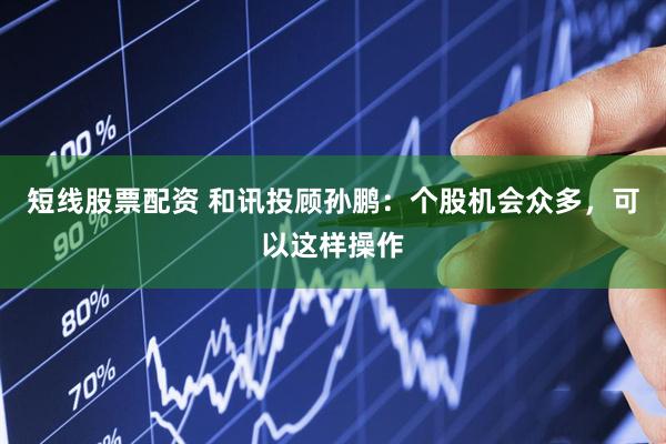 短线股票配资 和讯投顾孙鹏：个股机会众多，可以这样操作