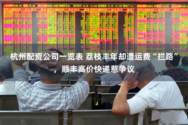 杭州配资公司一览表 荔枝丰年却遭运费“拦路”，顺丰高价快递惹争议
