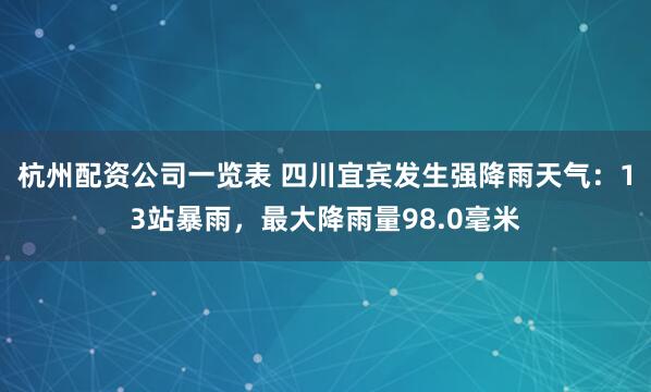 杭州配资公司一览表 四川宜宾发生强降雨天气：13站暴雨，最大降雨量98.0毫米