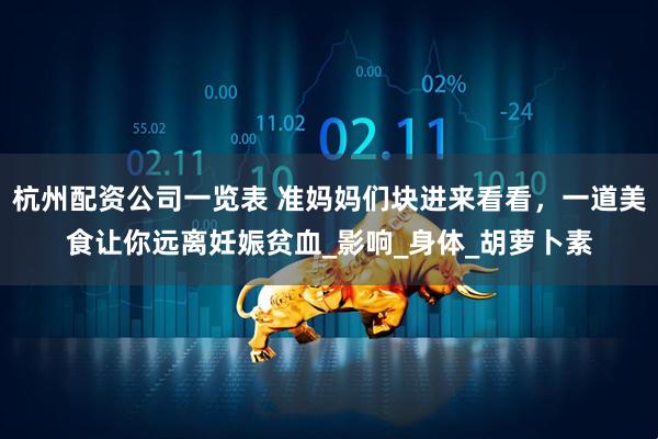 杭州配资公司一览表 准妈妈们块进来看看，一道美食让你远离妊娠贫血_影响_身体_胡萝卜素