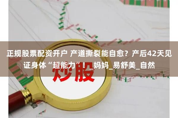 正规股票配资开户 产道撕裂能自愈？产后42天见证身体“超能力”！_妈妈_易舒美_自然