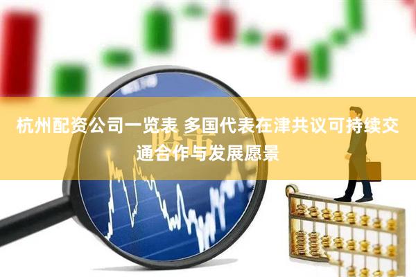 杭州配资公司一览表 多国代表在津共议可持续交通合作与发展愿景