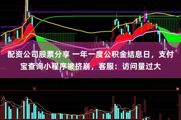 配资公司股票分享 一年一度公积金结息日，支付宝查询小程序被挤崩，客服：访问量过大