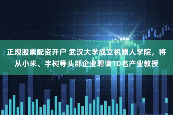 正规股票配资开户 武汉大学成立机器人学院，将从小米、宇树等头部企业聘请10名产业教授