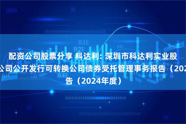 配资公司股票分享 科达利: 深圳市科达利实业股份有限公司公开发行可转换公司债券受托管理事务报告(2024年度)