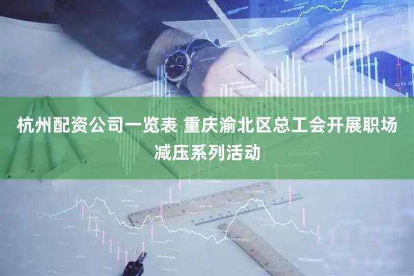 杭州配资公司一览表 重庆渝北区总工会开展职场减压系列活动