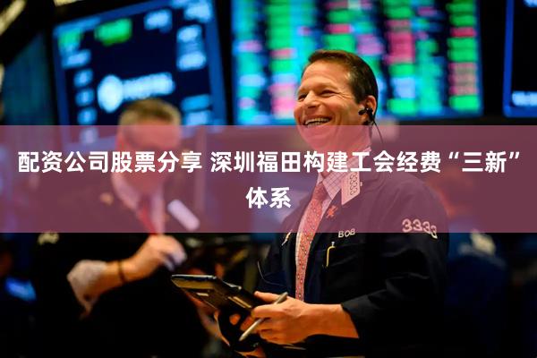配资公司股票分享 深圳福田构建工会经费“三新”体系