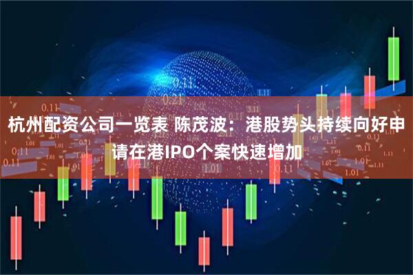 杭州配资公司一览表 陈茂波：港股势头持续向好申请在港IPO个案快速增加