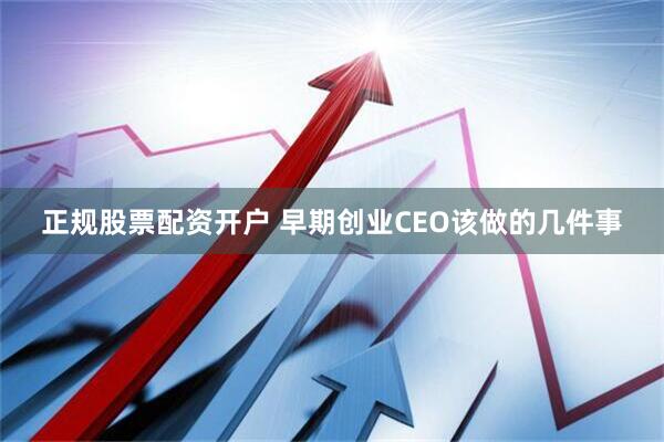 正规股票配资开户 早期创业CEO该做的几件事