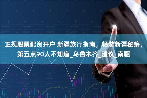 正规股票配资开户 新疆旅行指南，畅游新疆秘籍，第五点90人不知道_乌鲁木齐_建议_南疆