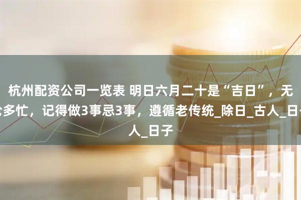 杭州配资公司一览表 明日六月二十是“吉日”，无论多忙，记得做3事忌3事，遵循老传统_除日_古人_日子