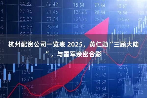 杭州配资公司一览表 2025，黄仁勋“三顾大陆”，与雷军亲密合影