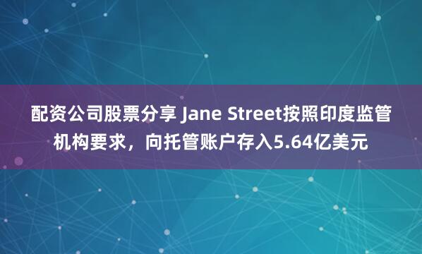 配资公司股票分享 Jane Street按照印度监管机构要求，向托管账户存入5.64亿美元