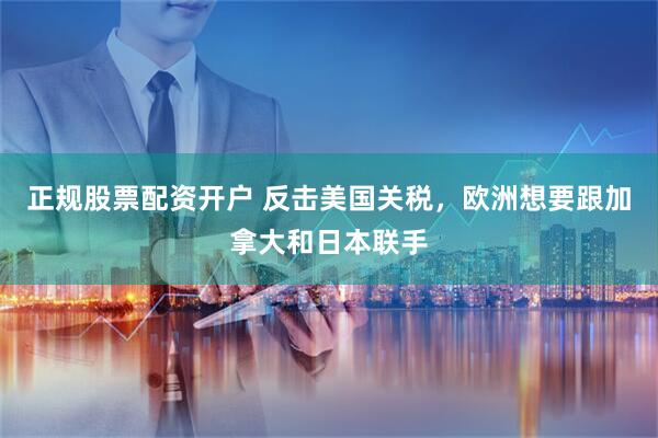 正规股票配资开户 反击美国关税，欧洲想要跟加拿大和日本联手