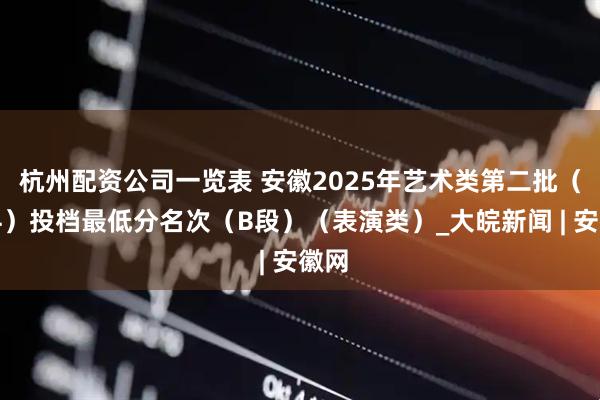 杭州配资公司一览表 安徽2025年艺术类第二批（本科）投档最低分名次（B段）（表演类）_大皖新闻 | 安徽网