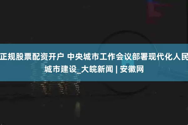 正规股票配资开户 中央城市工作会议部署现代化人民城市建设_大皖新闻 | 安徽网