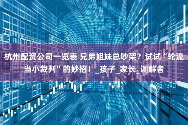 杭州配资公司一览表 兄弟姐妹总吵架？试试“轮流当小裁判”的妙招！_孩子_家长_调解者