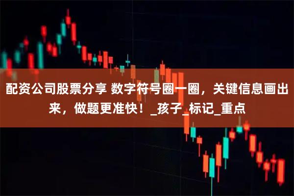 配资公司股票分享 数字符号圈一圈，关键信息画出来，做题更准快！_孩子_标记_重点