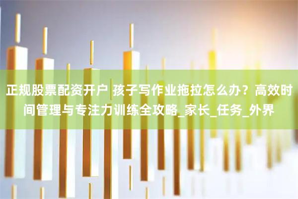正规股票配资开户 孩子写作业拖拉怎么办？高效时间管理与专注力训练全攻略_家长_任务_外界