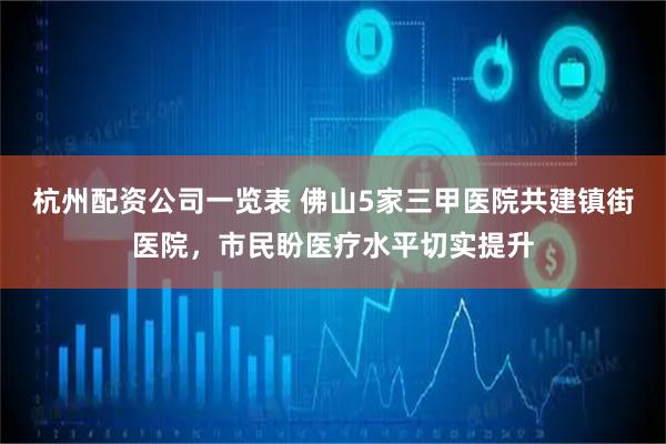 杭州配资公司一览表 佛山5家三甲医院共建镇街医院，市民盼医疗水平切实提升