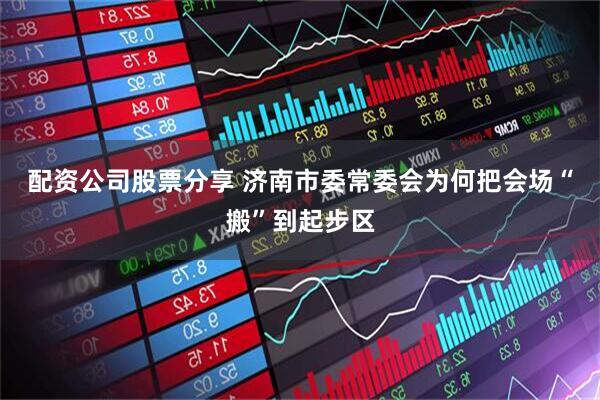 配资公司股票分享 济南市委常委会为何把会场“搬”到起步区