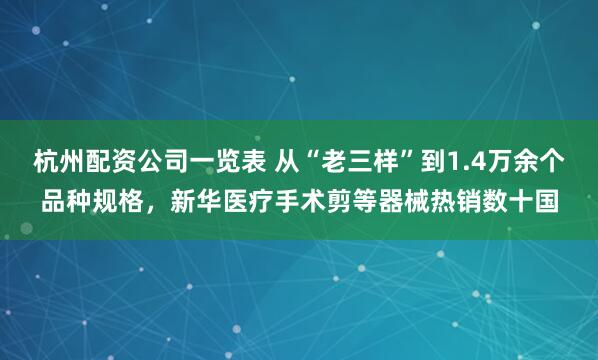 杭州配资公司一览表 从“老三样”到1.4万余个品种规格，新华医疗手术剪等器械热销数十国