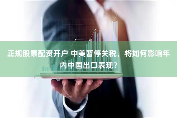 正规股票配资开户 中美暂停关税，将如何影响年内中国出口表现？