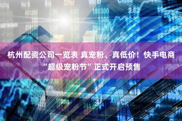 杭州配资公司一览表 真宠粉、真低价！快手电商“超级宠粉节”正式开启预售