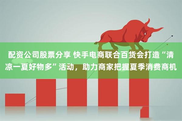 配资公司股票分享 快手电商联合百货会打造“清凉一夏好物多”活动，助力商家把握夏季消费商机