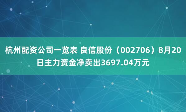 杭州配资公司一览表 良信股份（002706）8月20日主力资金净卖出3697.04万元