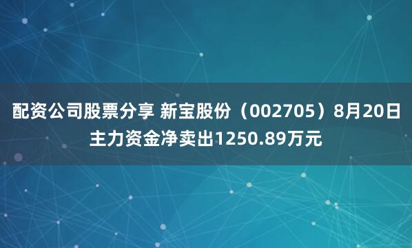 配资公司股票分享 新宝股份（002705）8月20日主力资金净卖出1250.89万元