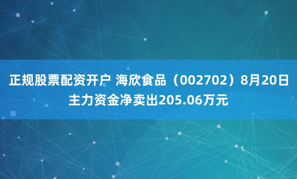 正规股票配资开户 海欣食品（002702）8月20日主力资金净卖出205.06万元