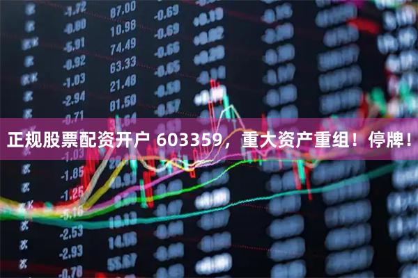 正规股票配资开户 603359，重大资产重组！停牌！