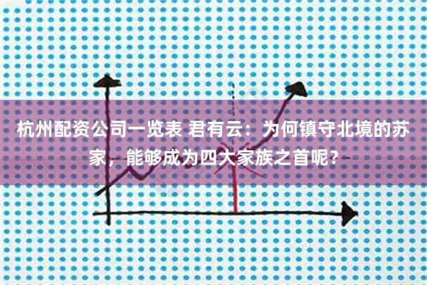 杭州配资公司一览表 君有云：为何镇守北境的苏家，能够成为四大家族之首呢？