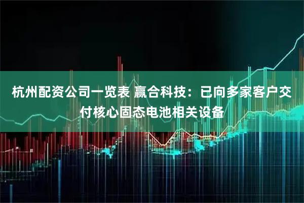 杭州配资公司一览表 赢合科技：已向多家客户交付核心固态电池相关设备
