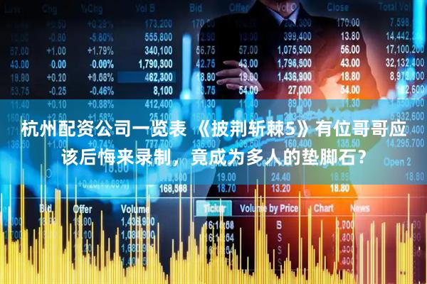 杭州配资公司一览表 《披荆斩棘5》有位哥哥应该后悔来录制，竟成为多人的垫脚石？