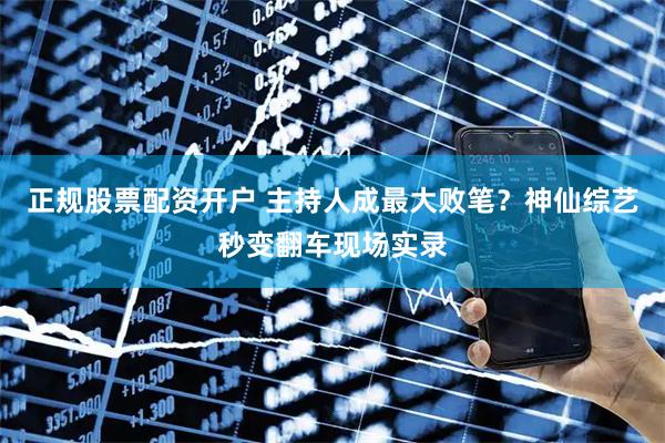 正规股票配资开户 主持人成最大败笔？神仙综艺秒变翻车现场实录