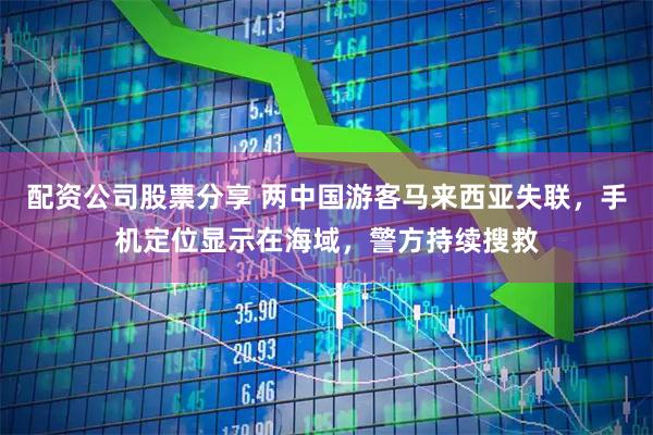 配资公司股票分享 两中国游客马来西亚失联，手机定位显示在海域，警方持续搜救