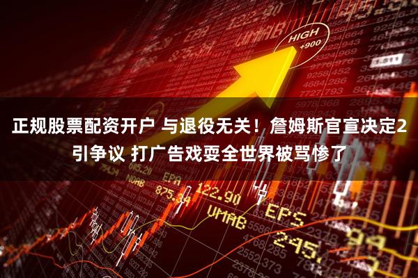正规股票配资开户 与退役无关！詹姆斯官宣决定2引争议 打广告戏耍全世界被骂惨了