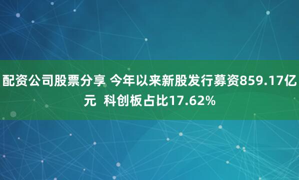 配资公司股票分享 今年以来新股发行募资859.17亿元  科创板占比17.62%