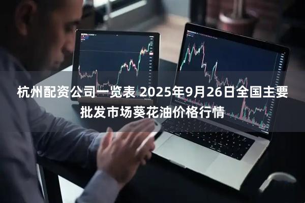杭州配资公司一览表 2025年9月26日全国主要批发市场葵花油价格行情